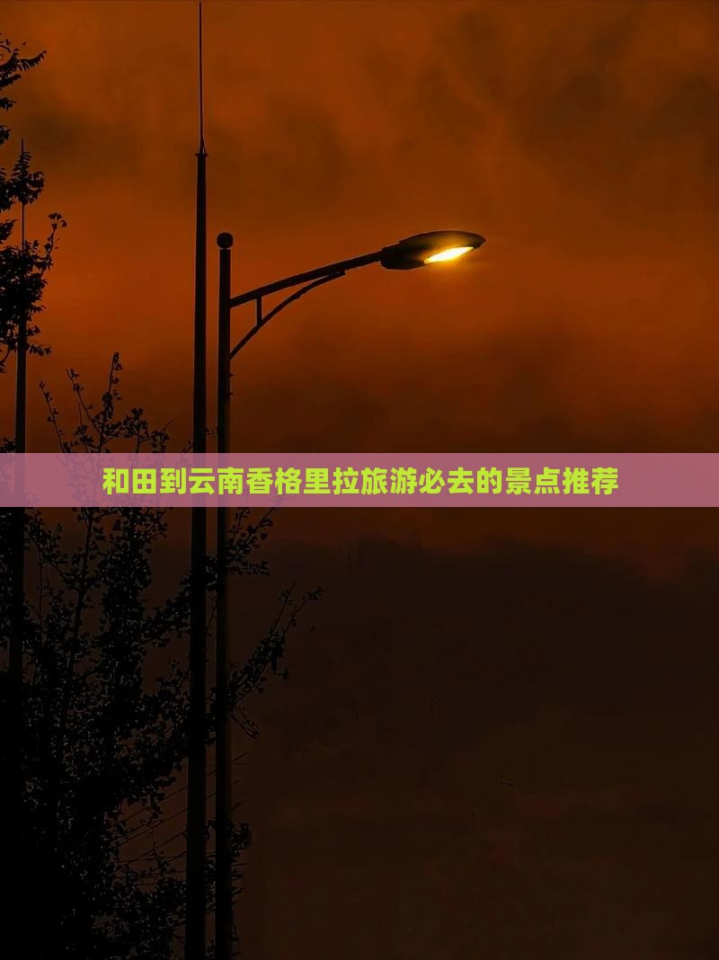 和田到云南香格里拉旅游必去的景点推荐