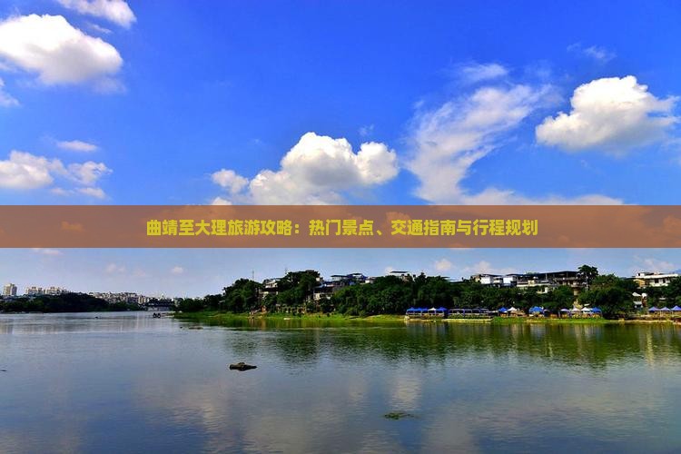 曲靖至大理旅游攻略：热门景点、交通指南与行程规划