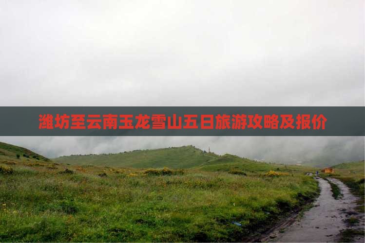 潍坊至云南玉龙雪山五日旅游攻略及报价