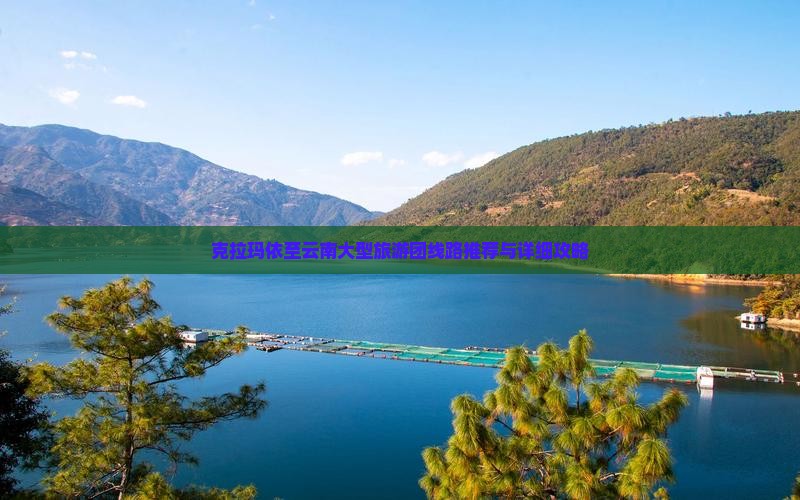 克拉玛依至云南大型旅游团线路推荐与详细攻略