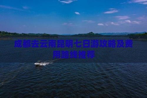 成都去云南昆明七日游攻略及费用路线推荐