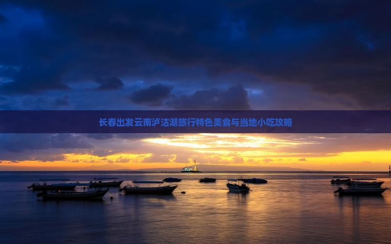 长春出发云南泸沽湖旅行特色美食与当地小吃攻略