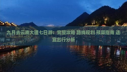九月去云南大理七日游：完整攻略+路线规划+预算指南+适宜出行分析