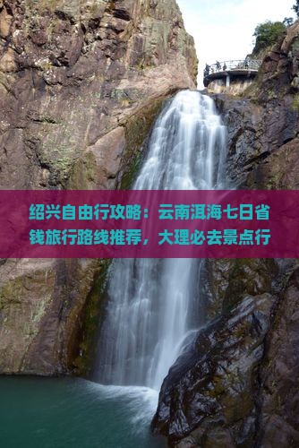 绍兴自由行攻略：云南洱海七日省钱旅行路线推荐，大理必去景点行程一览