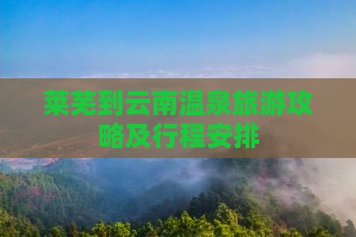莱芜到云南温泉旅游攻略及行程安排