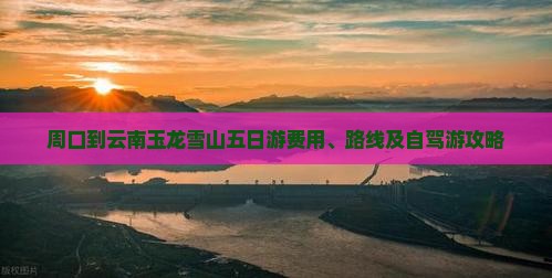周口到云南玉龙雪山五日游费用、路线及自驾游攻略
