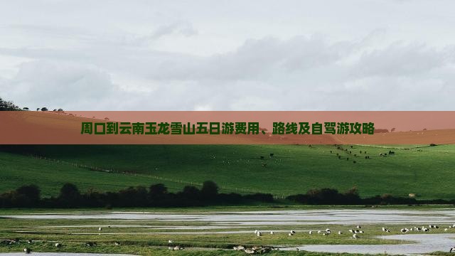 周口到云南玉龙雪山五日游费用、路线及自驾游攻略