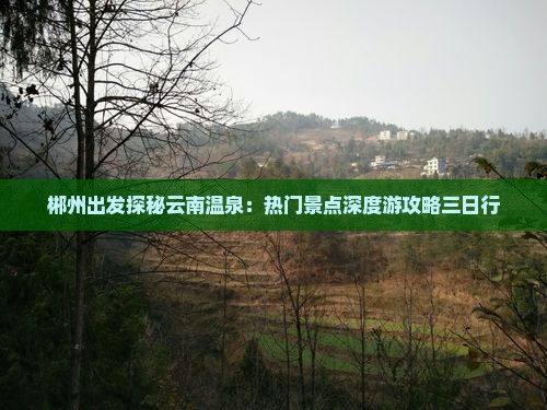 郴州出发探秘云南温泉：热门景点深度游攻略三日行