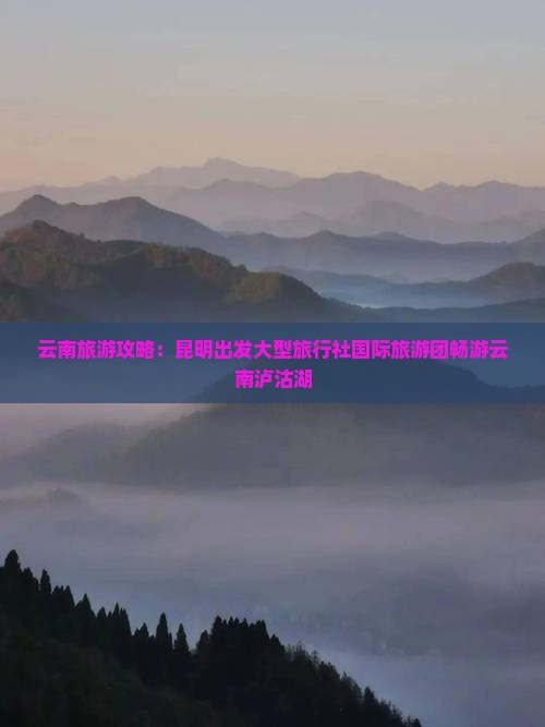 云南旅游攻略：昆明出发大型旅行社国际旅游团畅游云南泸沽湖