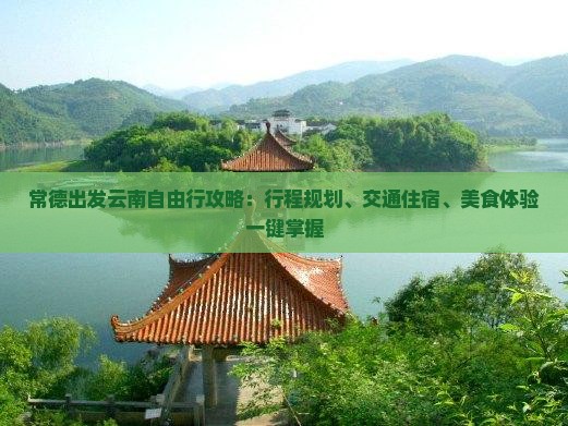 常德出发云南自由行攻略：行程规划、交通住宿、美食体验一键掌握