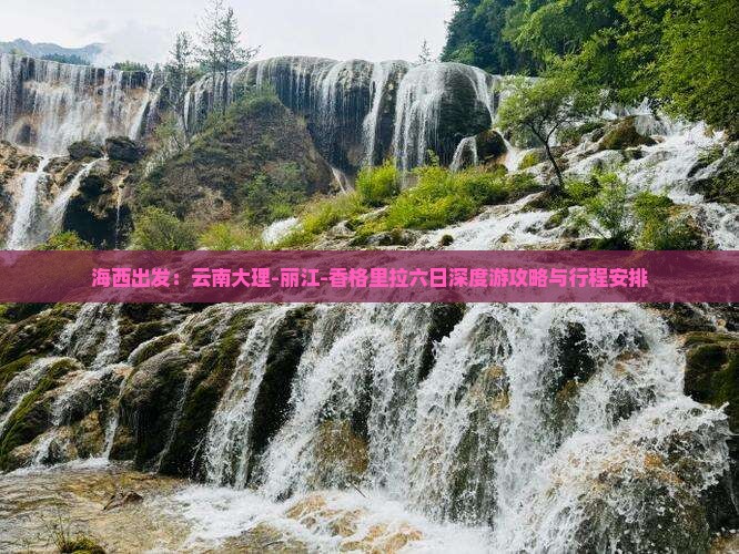 海西出发：云南大理-丽江-香格里拉六日深度游攻略与行程安排