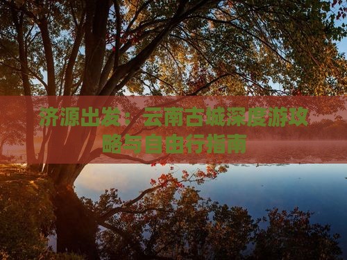 济源出发：云南古城深度游攻略与自由行指南