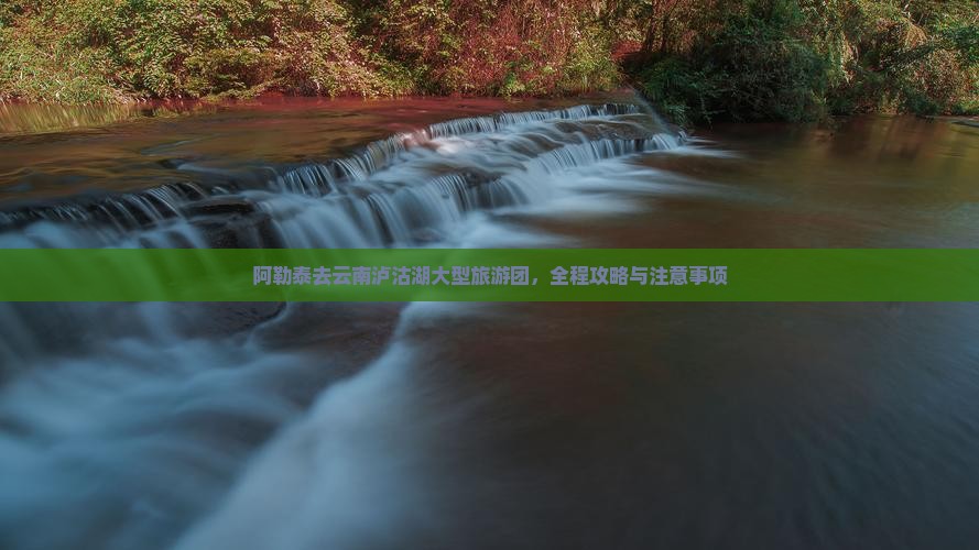 阿勒泰去云南泸沽湖大型旅游团，全程攻略与注意事项