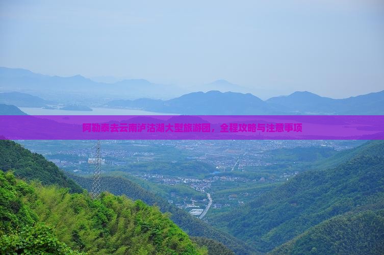 阿勒泰去云南泸沽湖大型旅游团，全程攻略与注意事项