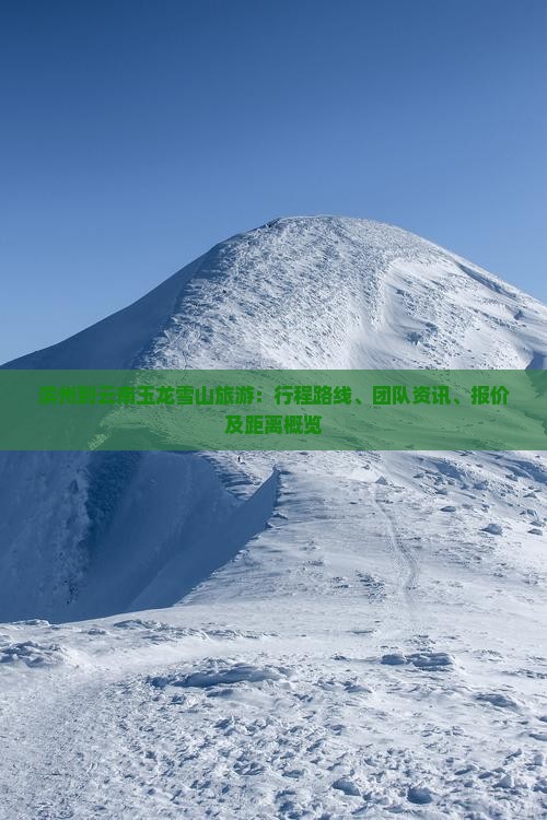 滨州到云南玉龙雪山旅游：行程路线、团队资讯、报价及距离概览