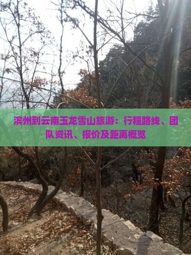 滨州到云南玉龙雪山旅游：行程路线、团队资讯、报价及距离概览