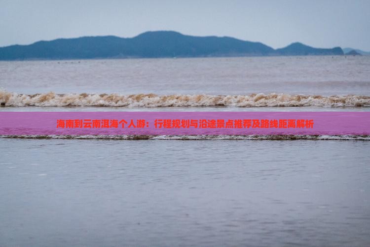 海南到云南洱海个人游：行程规划与沿途景点推荐及路线距离解析