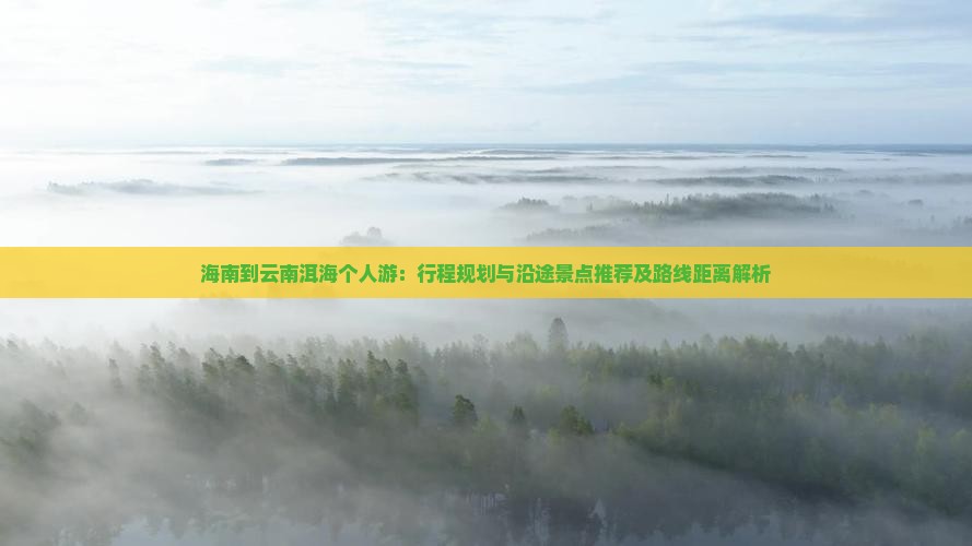 海南到云南洱海个人游：行程规划与沿途景点推荐及路线距离解析