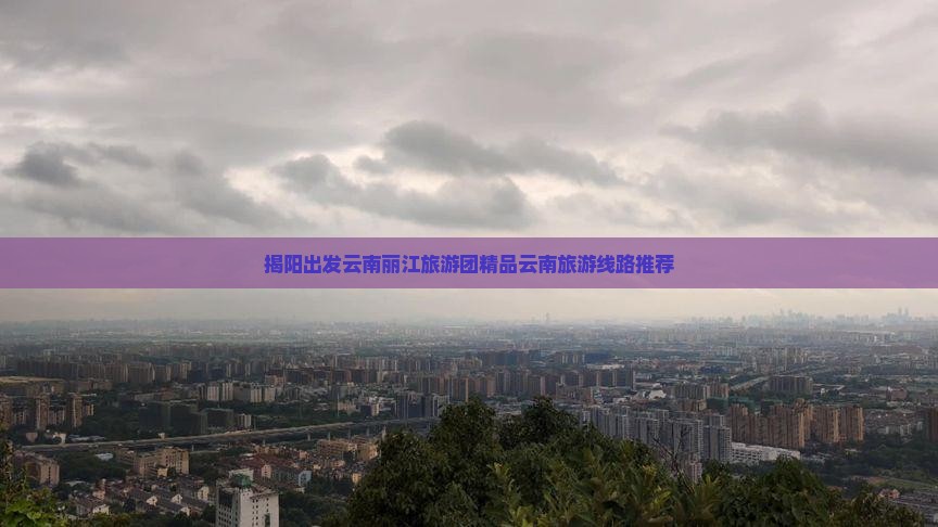 揭阳出发云南丽江旅游团精品云南旅游线路推荐