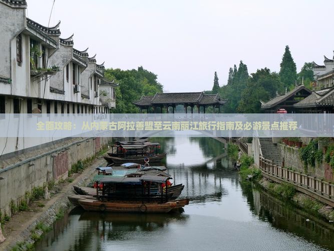 全面攻略：从内蒙古阿拉善盟至云南丽江旅行指南及必游景点推荐