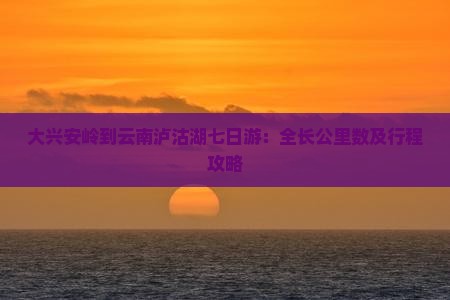 大兴安岭到云南泸沽湖七日游：全长公里数及行程攻略