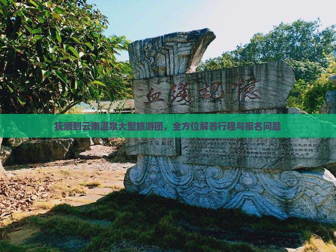 抚顺到云南温泉大型旅游团，全方位解答行程与报名问题