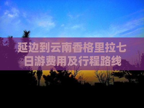 延边到云南香格里拉七日游费用及行程路线