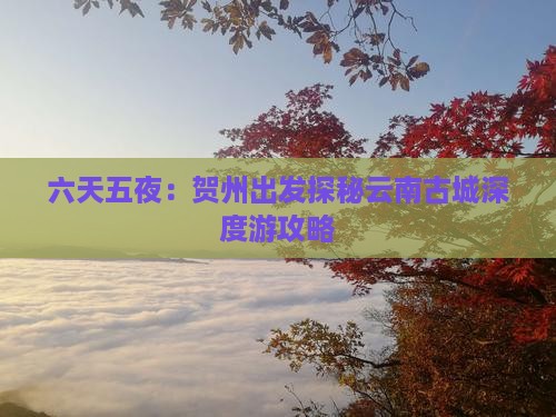 六天五夜：贺州出发探秘云南古城深度游攻略