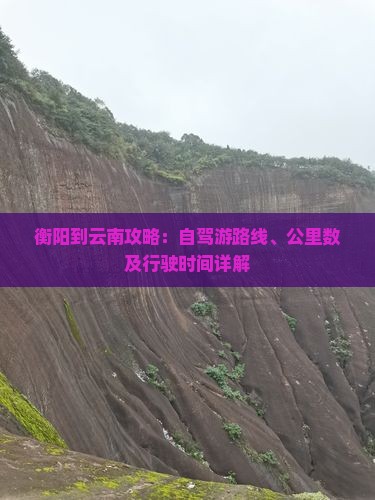 衡阳到云南攻略：自驾游路线、公里数及行驶时间详解