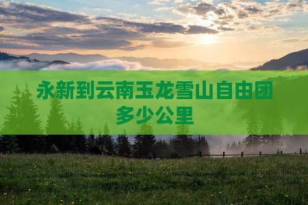 永新到云南玉龙雪山自由团多少公里