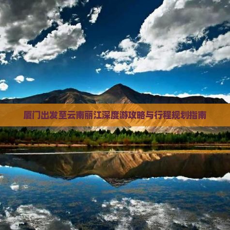 厦门出发至云南丽江深度游攻略与行程规划指南