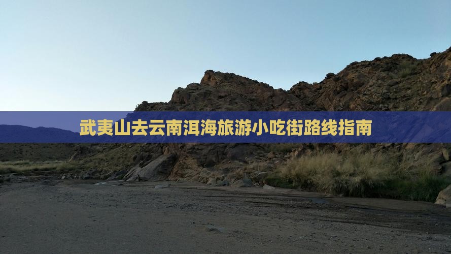 武夷山去云南洱海旅游小吃街路线指南