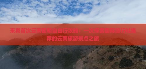 来宾首次云南昆明自由行攻略：一次探索国际旅行社推荐的云南旅游景点之旅