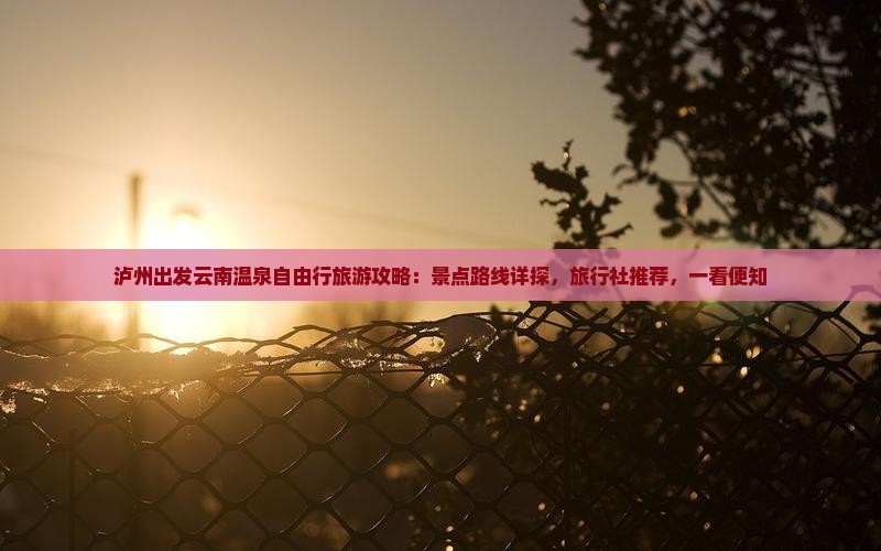 泸州出发云南温泉自由行旅游攻略：景点路线详探，旅行社推荐，一看便知