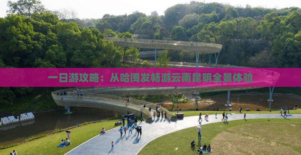 一日游攻略：从哈闽发畅游云南昆明全景体验