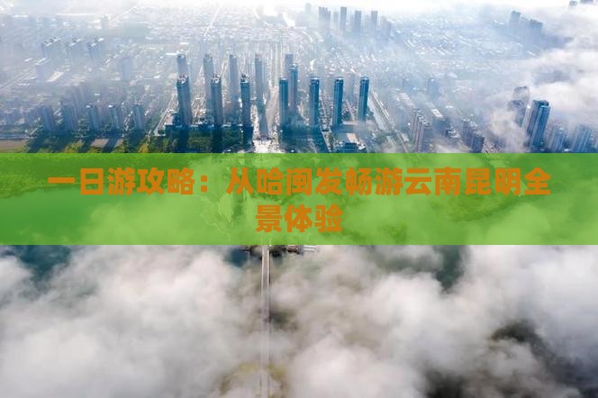 一日游攻略：从哈闽发畅游云南昆明全景体验