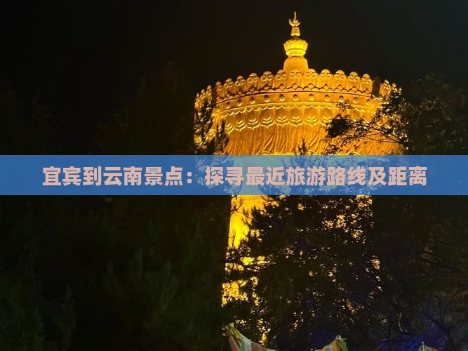 宜宾到云南景点：探寻最近旅游路线及距离