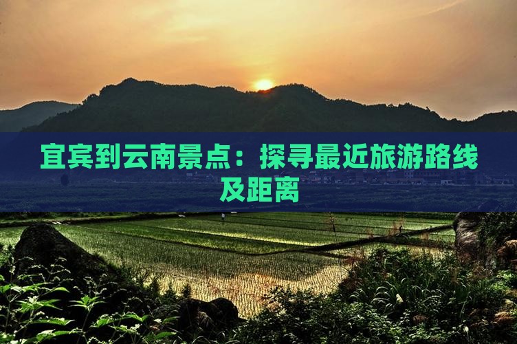 宜宾到云南景点：探寻最近旅游路线及距离