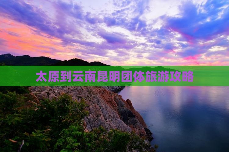 太原到云南昆明团体旅游攻略
