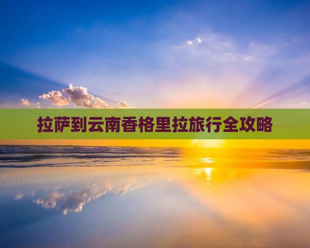 拉萨到云南香格里拉旅行全攻略