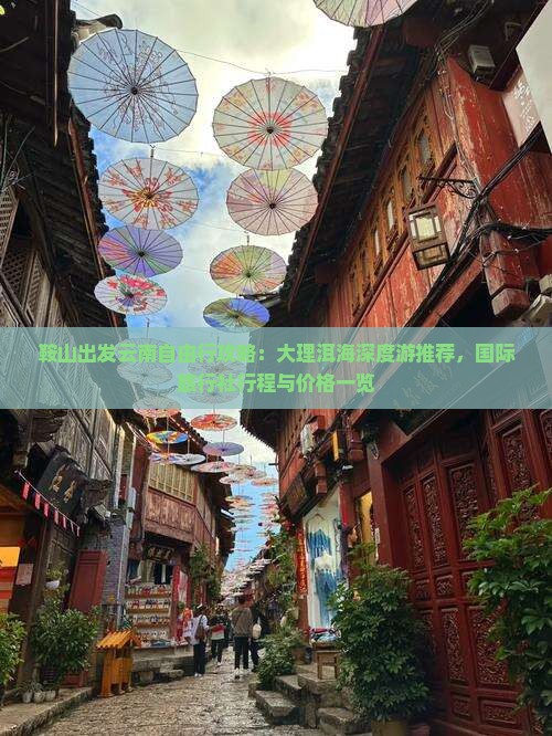 鞍山出发云南自由行攻略：大理洱海深度游推荐，国际旅行社行程与价格一览