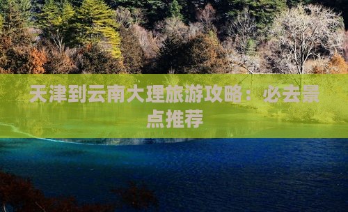 天津到云南大理旅游攻略：必去景点推荐