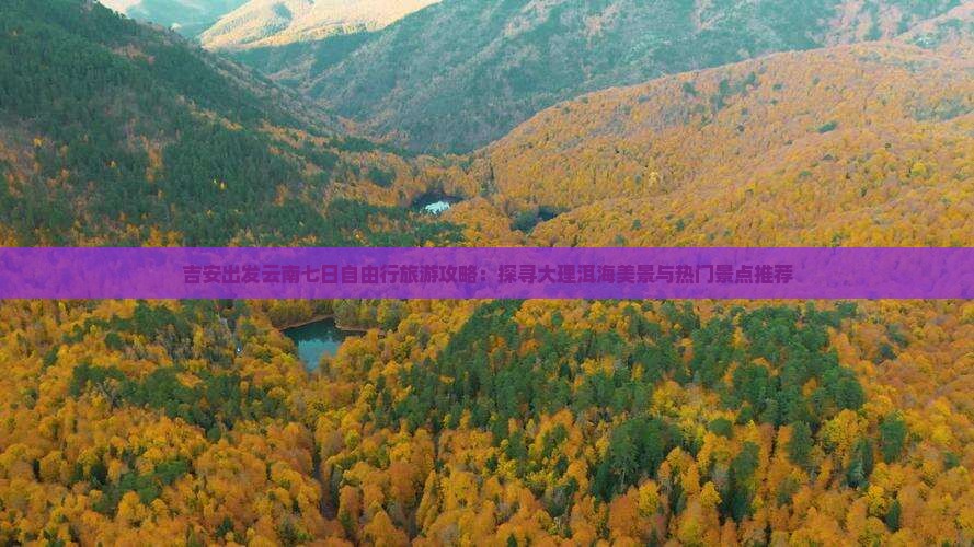 吉安出发云南七日自由行旅游攻略：探寻大理洱海美景与热门景点推荐