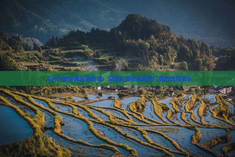 《大兴安岭至云南古城：沿途必游景点及热门目的地指南》