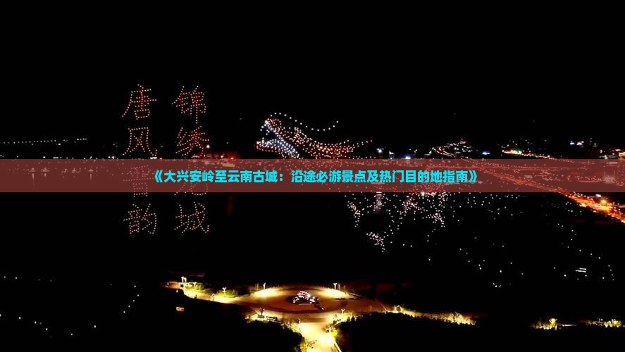《大兴安岭至云南古城：沿途必游景点及热门目的地指南》