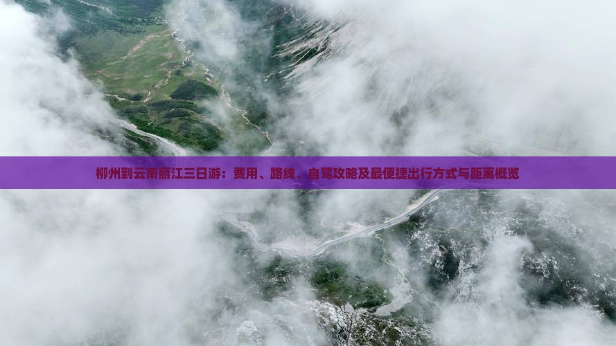 柳州到云南丽江三日游：费用、路线、自驾攻略及最便捷出行方式与距离概览