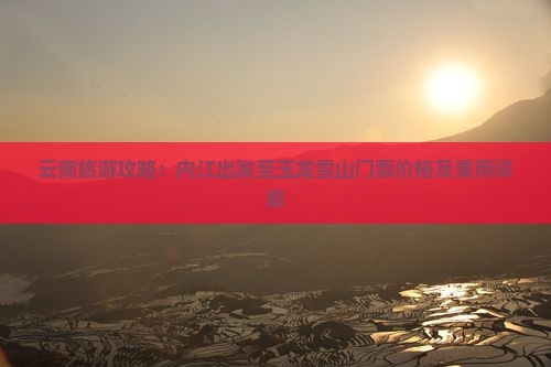 云南旅游攻略：内江出发至玉龙雪山门票价格及费用详解