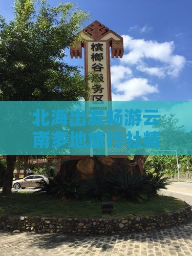 北海出发畅游云南多地旅行社精选行程指南