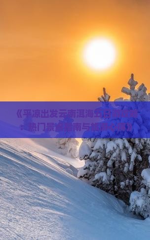 《平凉出发云南洱海五日游攻略：热门景点指南与旅游心得》