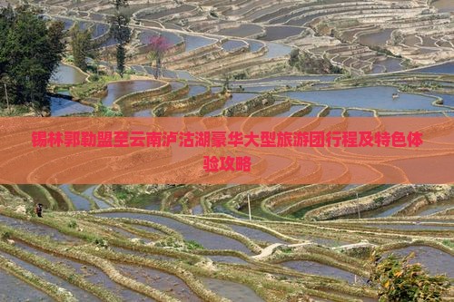 锡林郭勒盟至云南泸沽湖豪华大型旅游团行程及特色体验攻略